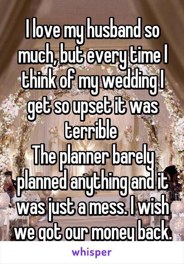 I love my husband so much, but every time I think of my wedding I get so upset it was terrible 
The planner barely planned anything and it was just a mess. I wish we got our money back.