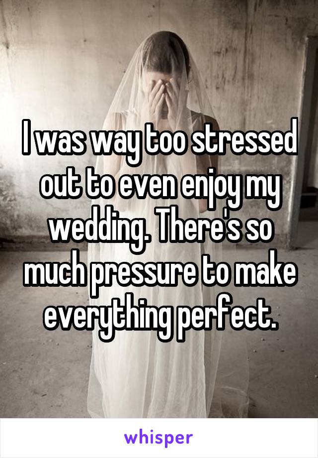 I was way too stressed out to even enjoy my wedding. There's so much pressure to make everything perfect.