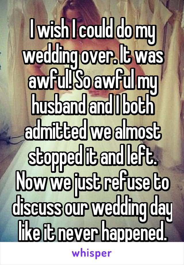 I wish I could do my wedding over. It was awful! So awful my husband and I both admitted we almost stopped it and left. Now we just refuse to discuss our wedding day like it never happened.