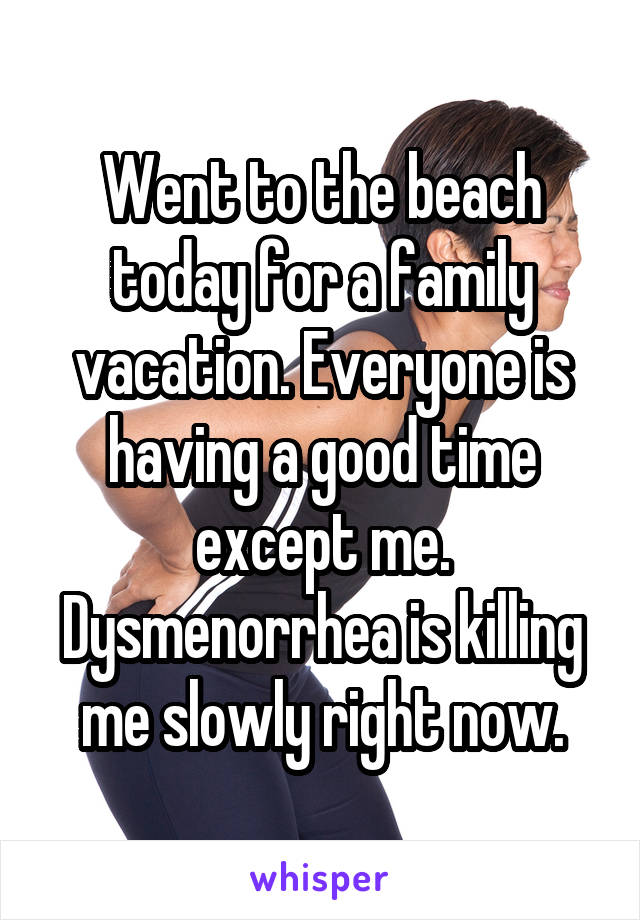 Went to the beach today for a family vacation. Everyone is having a good time except me. Dysmenorrhea is killing me slowly right now.