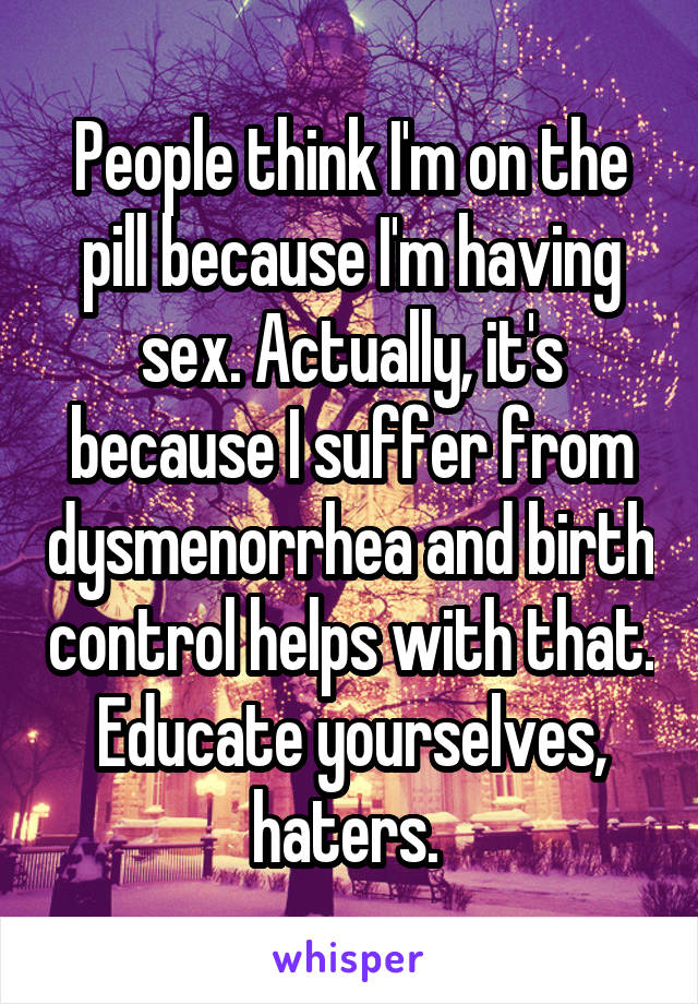 People think I'm on the pill because I'm having sex. Actually, it's because I suffer from dysmenorrhea and birth control helps with that. Educate yourselves, haters. 