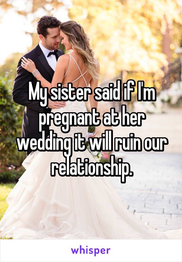 My sister said if I'm pregnant at her wedding it will ruin our relationship.