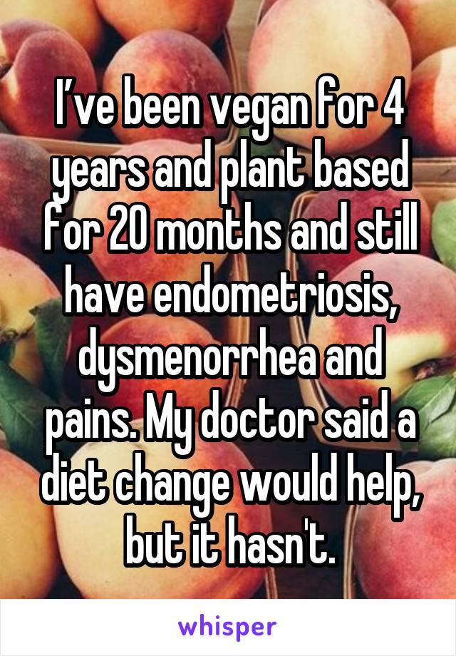 I’ve been vegan for 4 years and plant based for 20 months and still have endometriosis, dysmenorrhea and pains. My doctor said a diet change would help, but it hasn't.