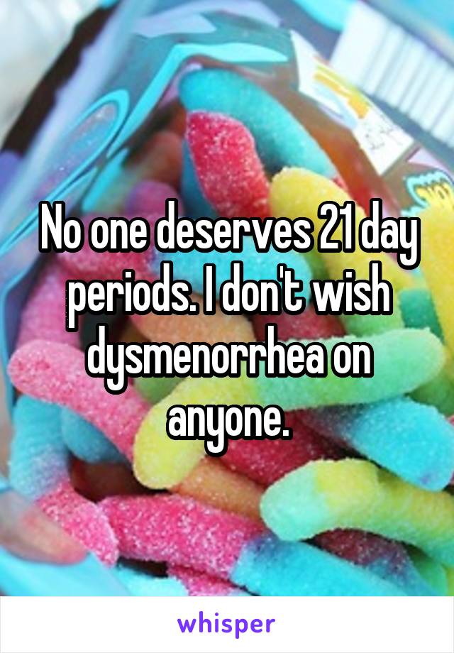 No one deserves 21 day periods. I don't wish dysmenorrhea on anyone.