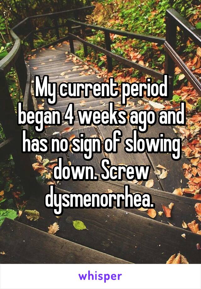 My current period began 4 weeks ago and has no sign of slowing down. Screw dysmenorrhea. 