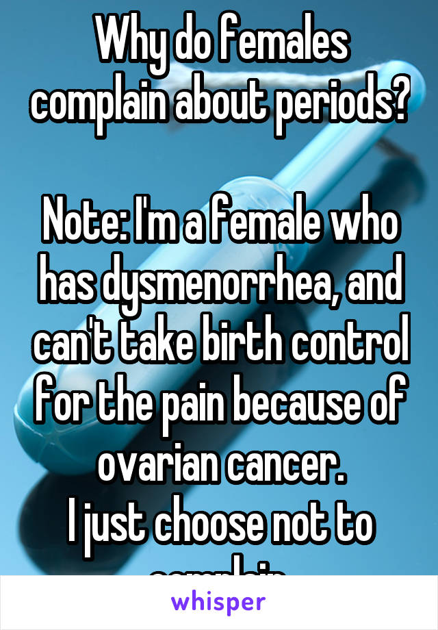 Why do females complain about periods? 
Note: I'm a female who has dysmenorrhea, and can't take birth control for the pain because of ovarian cancer.
I just choose not to complain.
