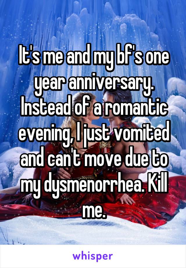 It's me and my bf's one year anniversary. Instead of a romantic evening, I just vomited and can't move due to my dysmenorrhea. Kill me.