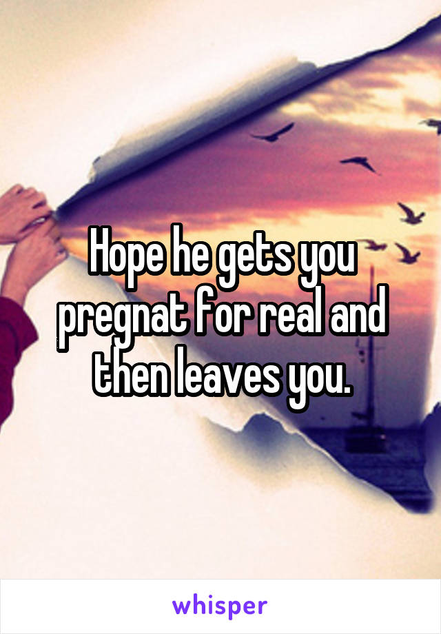 Hope he gets you pregnat for real and then leaves you.