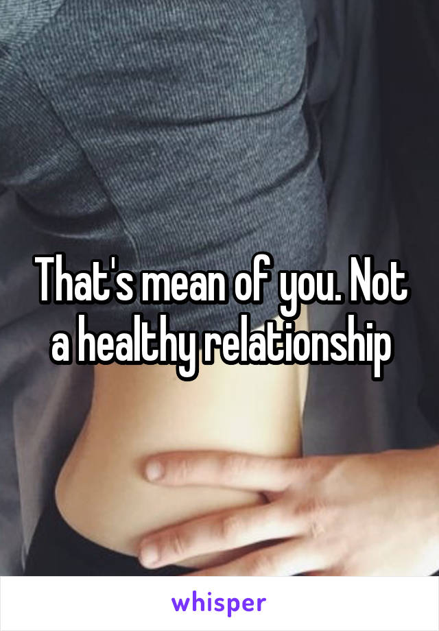 That's mean of you. Not a healthy relationship