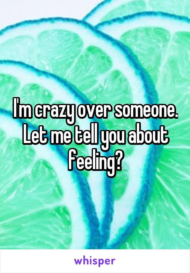 I'm crazy over someone. Let me tell you about feeling?