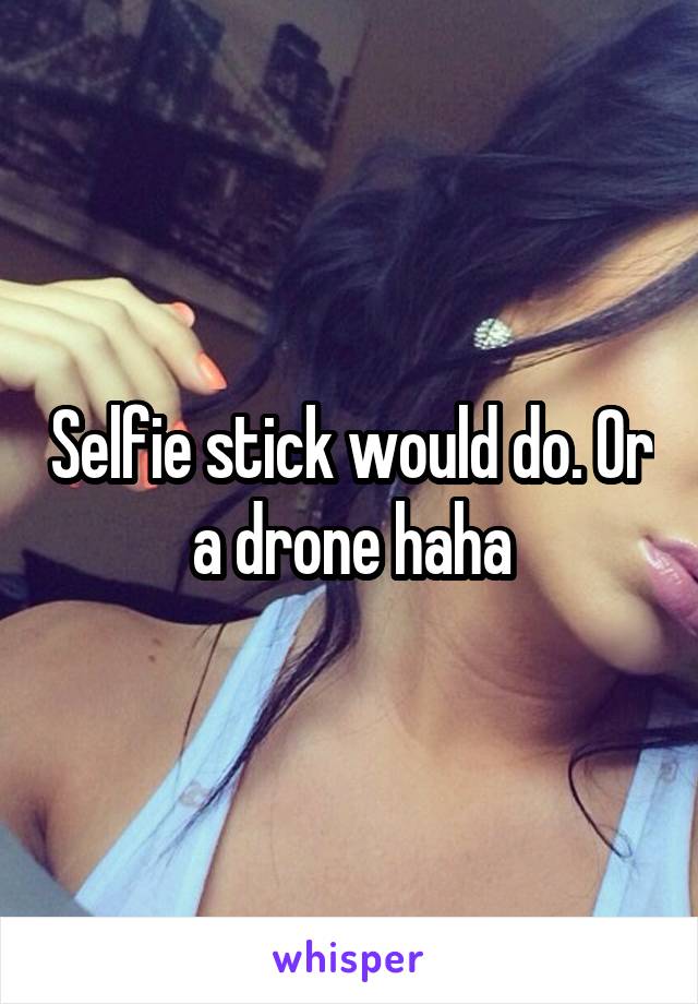 Selfie stick would do. Or a drone haha