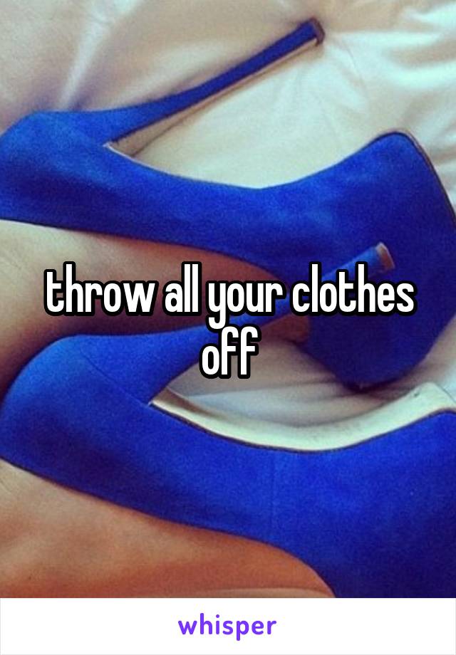 throw all your clothes off