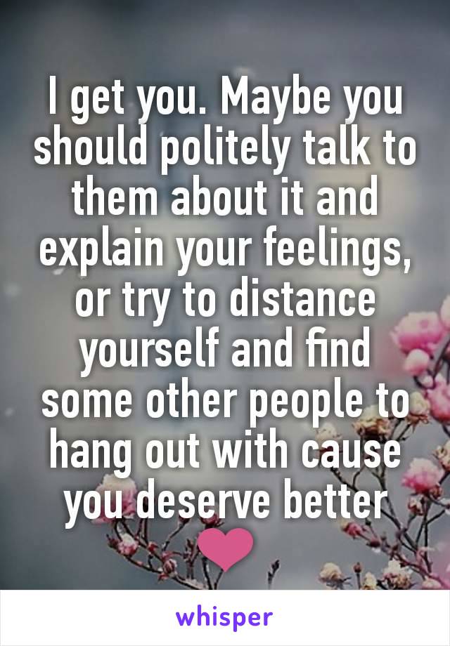 I get you. Maybe you should politely talk to them about it and explain your feelings, or try to distance yourself and find some other people to hang out with cause you deserve better ❤️