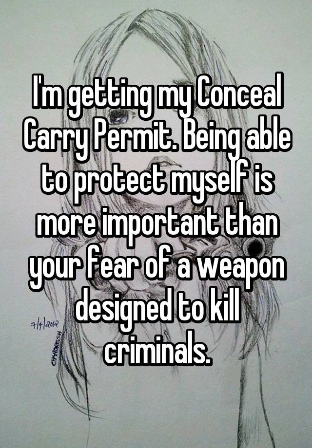 I'm getting my Conceal Carry Permit. Being able to protect myself is more important than your fear of a weapon designed to kill criminals.