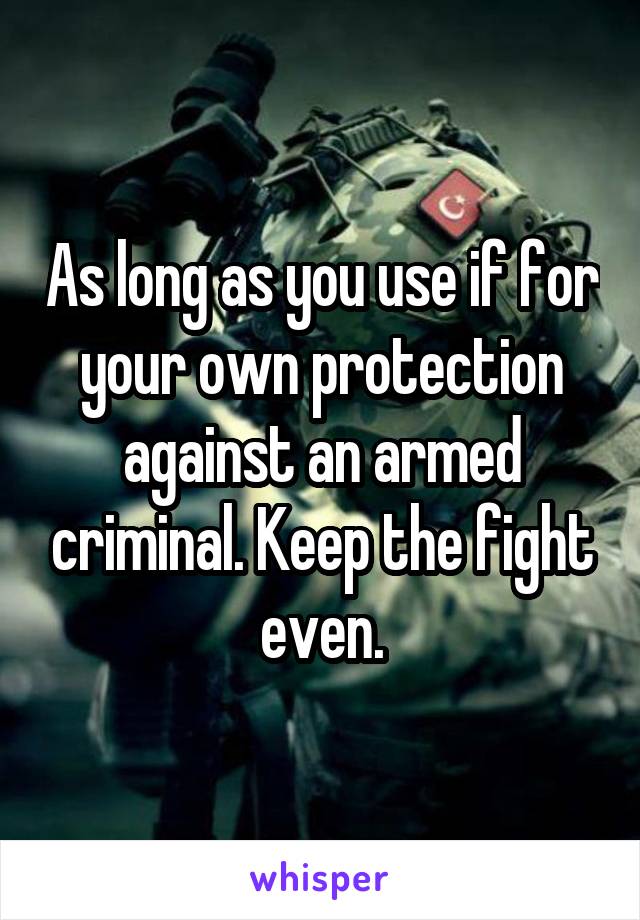 As long as you use if for your own protection against an armed criminal. Keep the fight even.