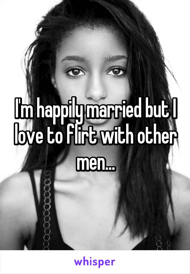 I'm happily married but I love to flirt with other men...