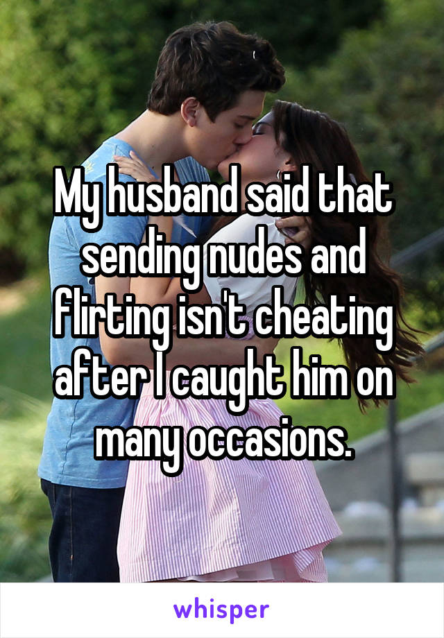 My husband said that sending nudes and flirting isn't cheating after I caught him on many occasions.