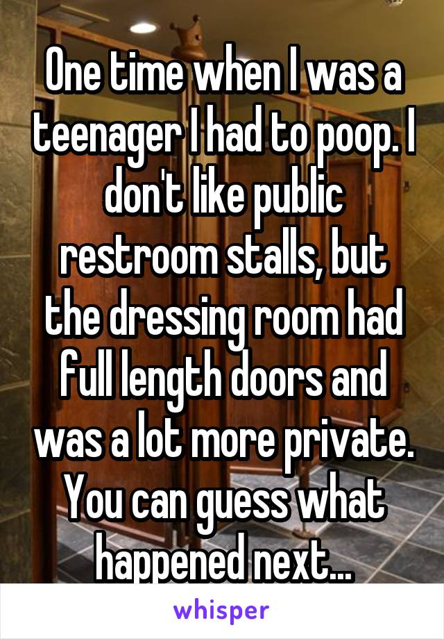 One time when I was a teenager I had to poop. I don't like public restroom stalls, but the dressing room had full length doors and was a lot more private. You can guess what happened next...
