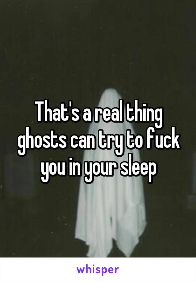That's a real thing ghosts can try to fuck you in your sleep