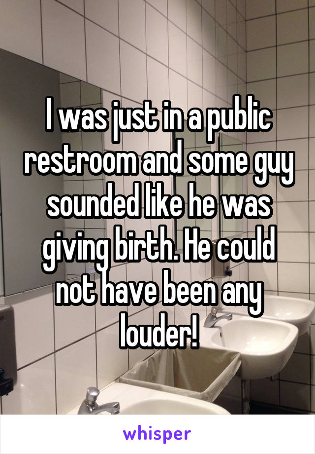 I was just in a public restroom and some guy sounded like he was giving birth. He could not have been any louder!