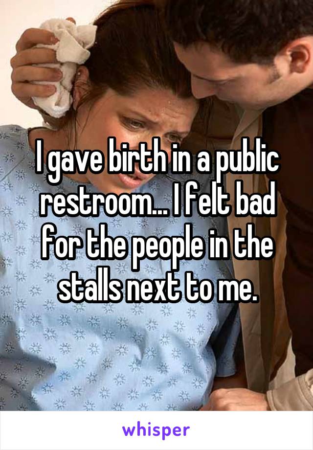 I gave birth in a public restroom... I felt bad for the people in the stalls next to me.