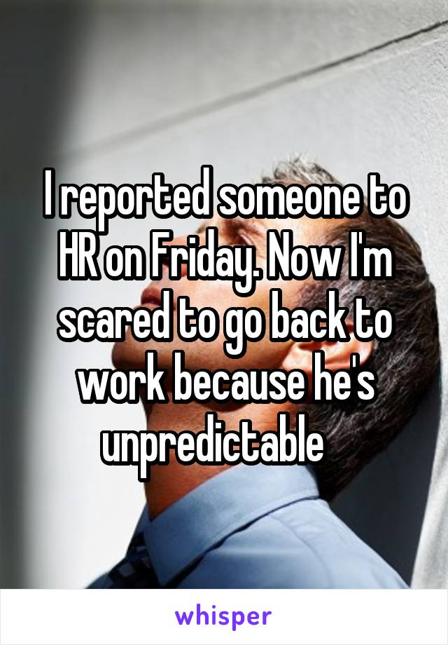 I reported someone to HR on Friday. Now I'm scared to go back to work because he's unpredictable   
