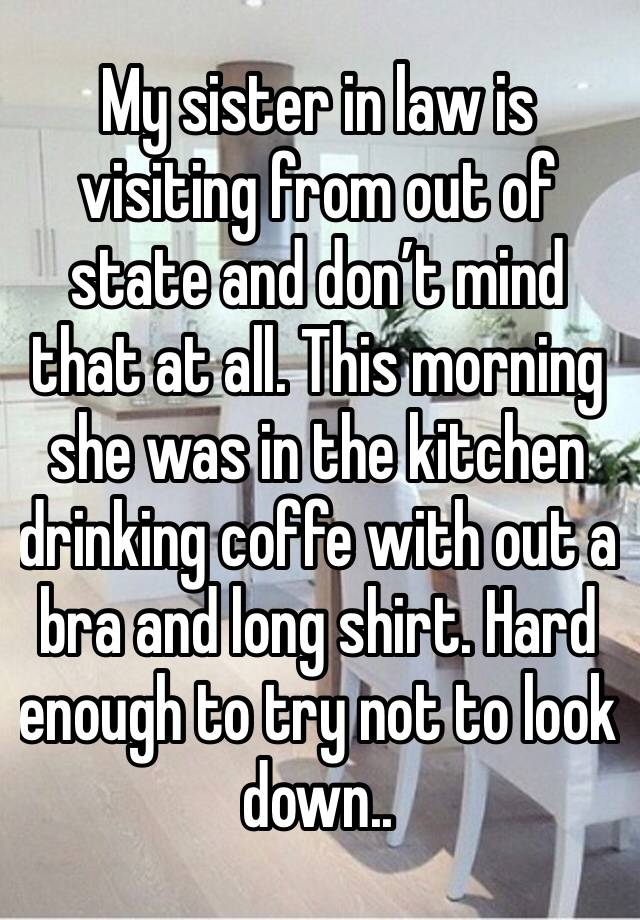 My sister in law is visiting from out of state and don’t mind that at all. This morning she was in the kitchen drinking coffe with out a bra and long shirt. Hard enough to try not to look down..