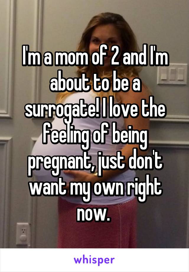 I'm a mom of 2 and I'm about to be a surrogate! I love the feeling of being pregnant, just don't want my own right now. 