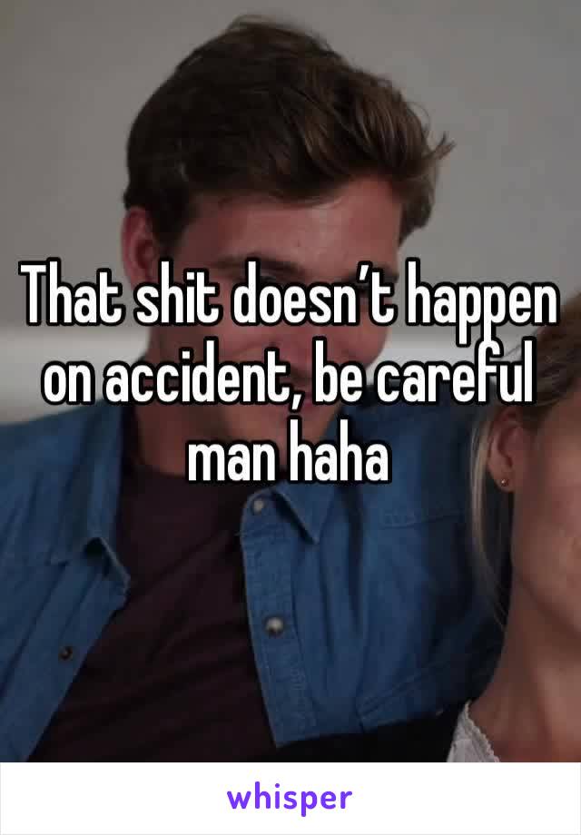 That shit doesn’t happen on accident, be careful man haha