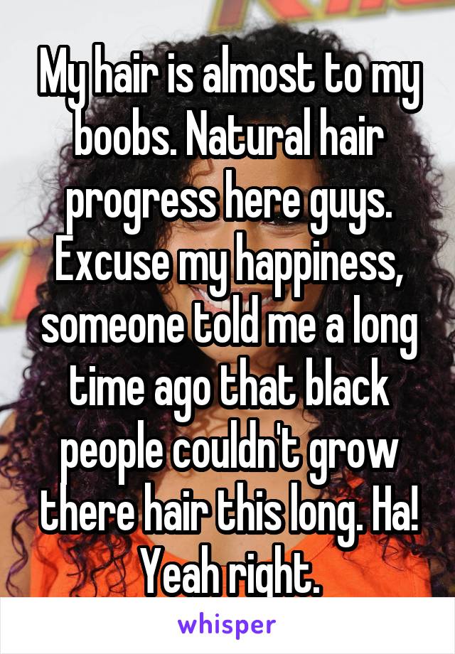 My hair is almost to my boobs. Natural hair progress here guys. Excuse my happiness, someone told me a long time ago that black people couldn't grow there hair this long. Ha! Yeah right.