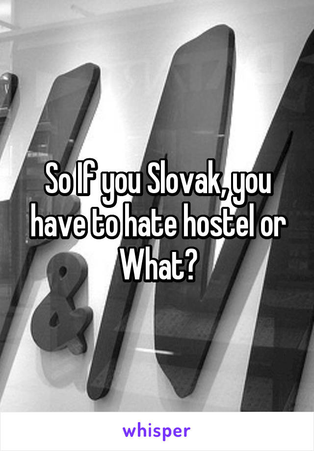 So If you Slovak, you have to hate hostel or What?