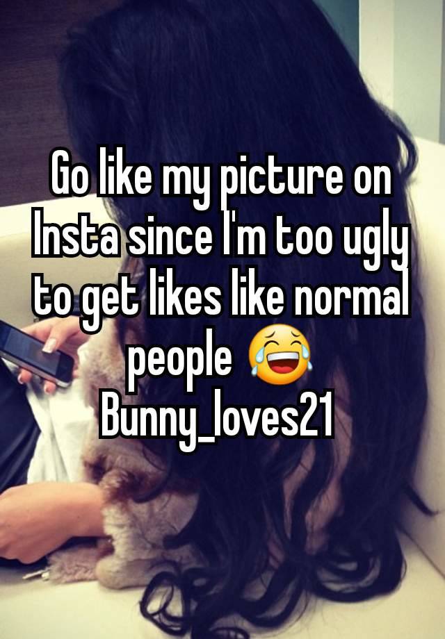 Go like my picture on Insta since I'm too ugly to get likes like normal people 😂 Bunny_loves21 