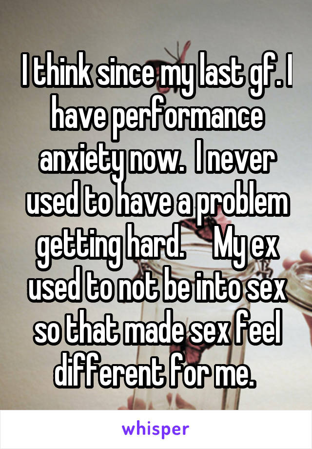 I think since my last gf. I have performance anxiety now.  I never used to have a problem getting hard.     My ex used to not be into sex so that made sex feel different for me. 