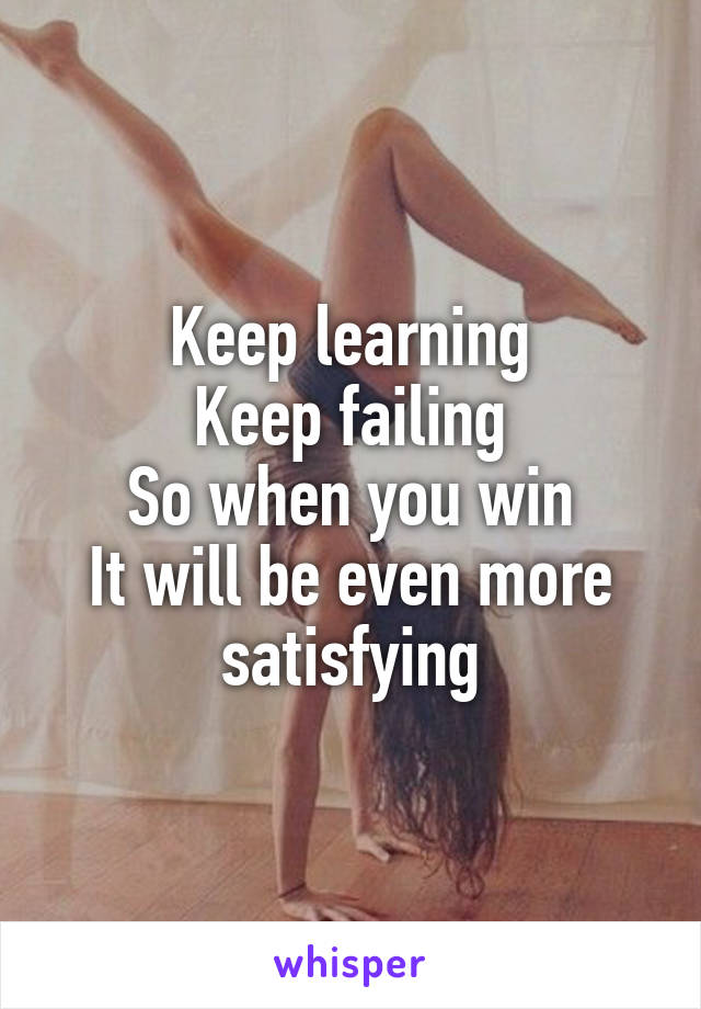 Keep learning
Keep failing
So when you win
It will be even more satisfying