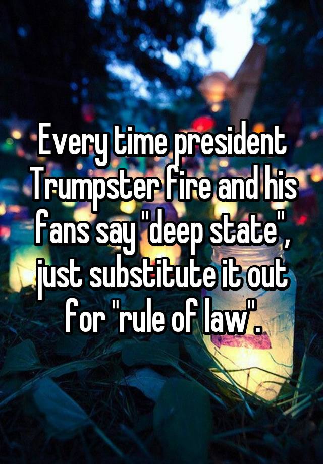 Every time president Trumpster fire and his fans say "deep state", just substitute it out for "rule of law".