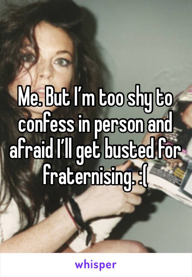 Me. But I’m too shy to confess in person and afraid I’ll get busted for fraternising. :(