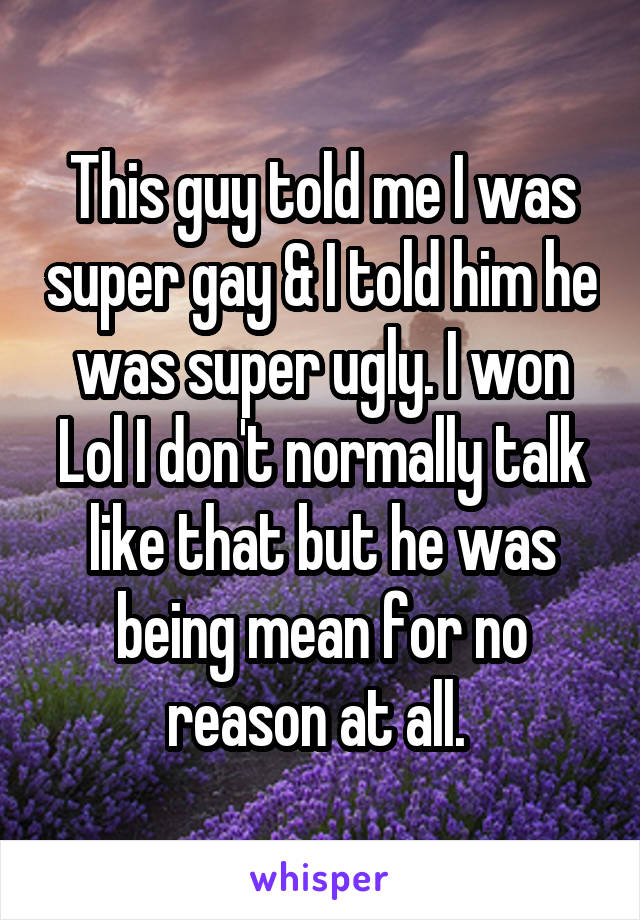 This guy told me I was super gay & I told him he was super ugly. I won Lol I don't normally talk like that but he was being mean for no reason at all. 