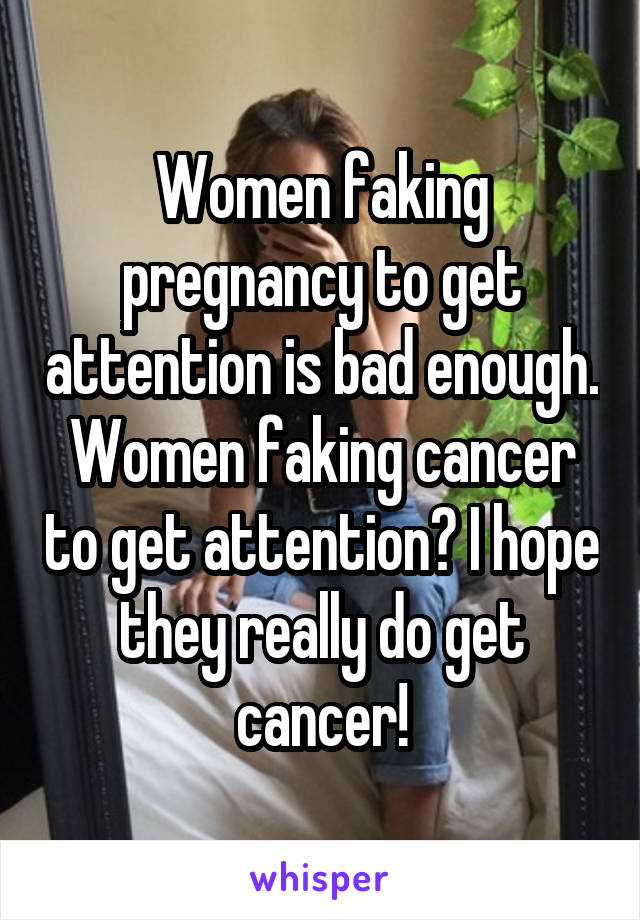 Women faking pregnancy to get attention is bad enough. Women faking cancer to get attention? I hope they really do get cancer!