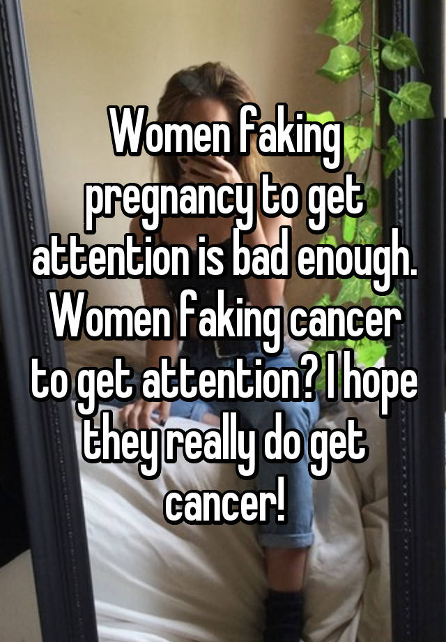 Women faking pregnancy to get attention is bad enough. Women faking cancer to get attention? I hope they really do get cancer!