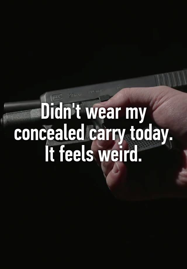 Didn't wear my concealed carry today. It feels weird.