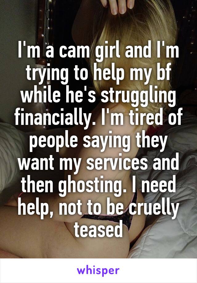I'm a cam girl and I'm trying to help my bf while he's struggling financially. I'm tired of people saying they want my services and then ghosting. I need help, not to be cruelly teased