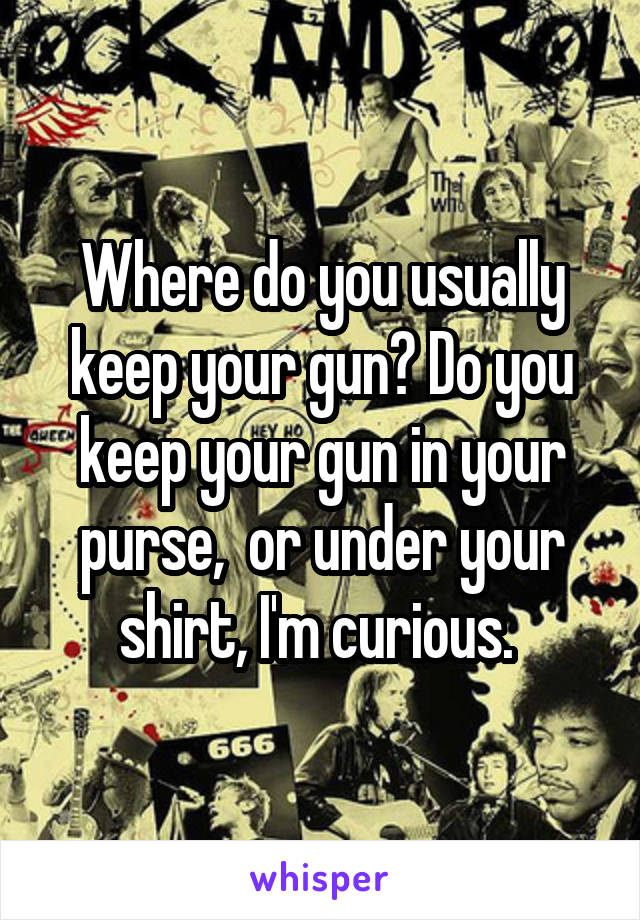 Where do you usually keep your gun? Do you keep your gun in your purse,  or under your shirt, I'm curious. 