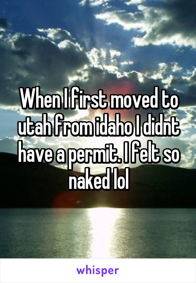 When I first moved to utah from idaho I didnt have a permit. I felt so naked lol