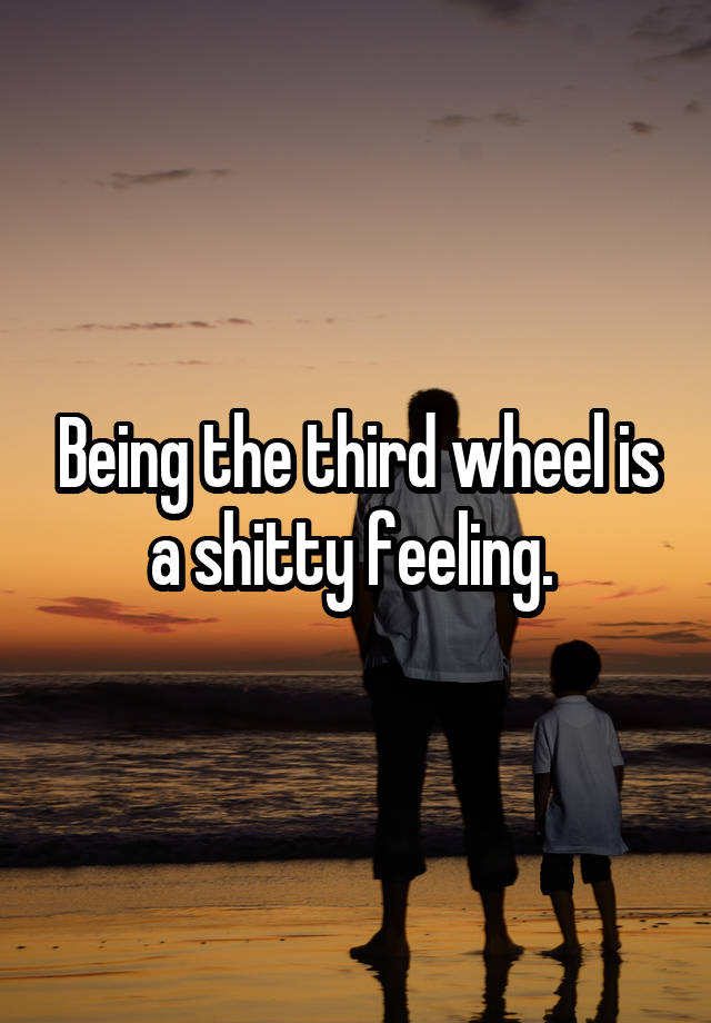 Being the third wheel is a shitty feeling. 