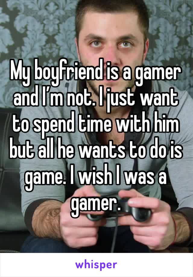 My boyfriend is a gamer and I’m not. I just want to spend time with him but all he wants to do is game. I wish I was a gamer. 