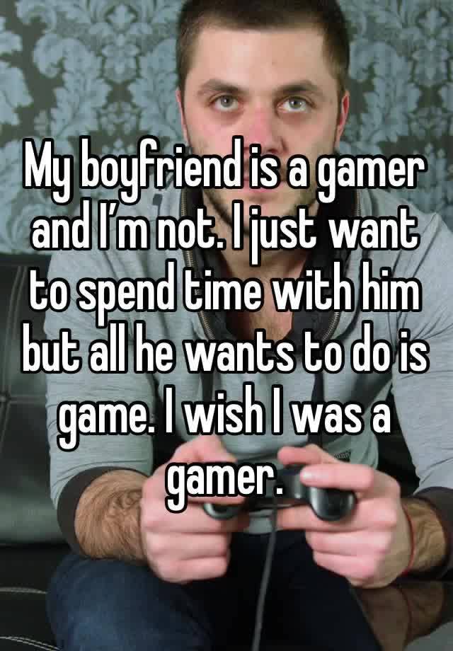 My boyfriend is a gamer and I’m not. I just want to spend time with him but all he wants to do is game. I wish I was a gamer. 