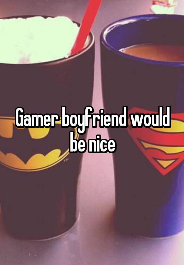 Gamer boyfriend would be nice