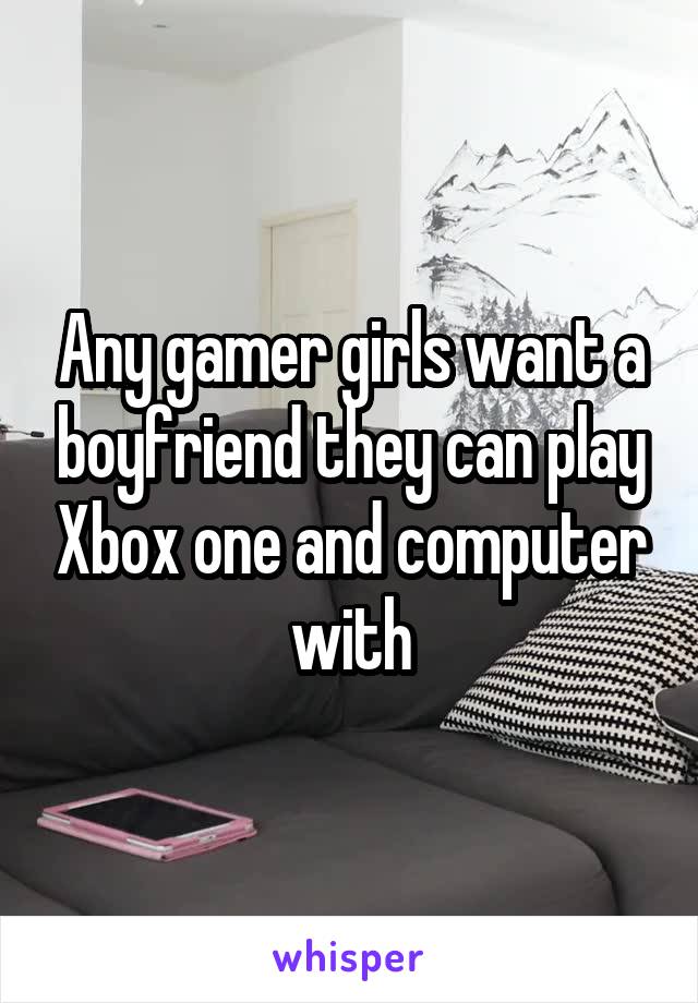 Any gamer girls want a boyfriend they can play Xbox one and computer with