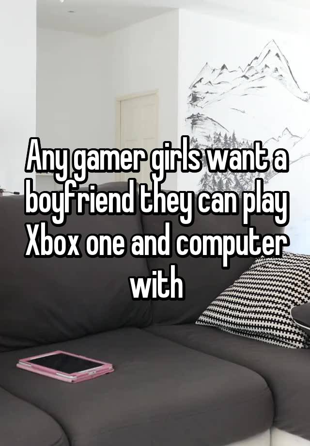 Any gamer girls want a boyfriend they can play Xbox one and computer with