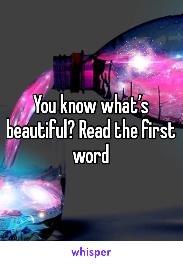 You know what’s beautiful? Read the first word